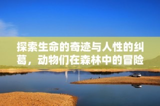 探索生命的奇迹与人性的纠葛，动物们在森林中的冒险故事