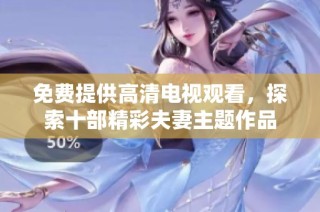 免费提供高清电视观看，探索十部精彩夫妻主题作品