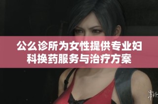 公么诊所为女性提供专业妇科换药服务与治疗方案