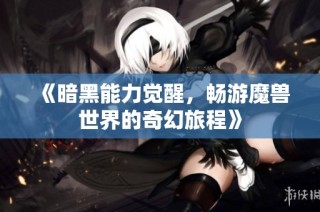 《暗黑能力觉醒，畅游魔兽世界的奇幻旅程》