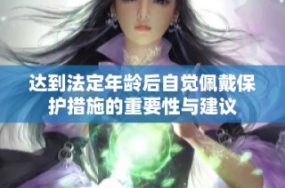 达到法定年龄后自觉佩戴保护措施的重要性与建议