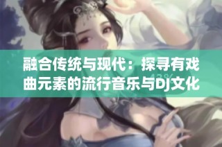 融合传统与现代：探寻有戏曲元素的流行音乐与DJ文化