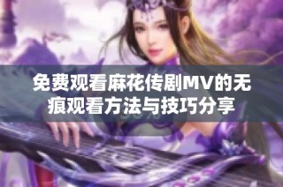 免费观看麻花传剧MV的无痕观看方法与技巧分享