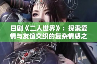 日剧《二人世界》：探索爱情与友谊交织的复杂情感之旅