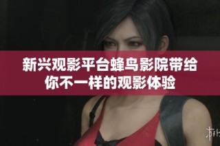 新兴观影平台蜂鸟影院带给你不一样的观影体验