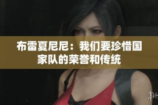 布雷夏尼尼：我们要珍惜国家队的荣誉和传统