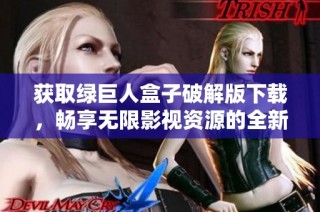 获取绿巨人盒子破解版下载，畅享无限影视资源的全新体验