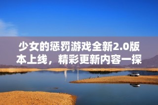 少女的惩罚游戏全新2.0版本上线，精彩更新内容一探究竟