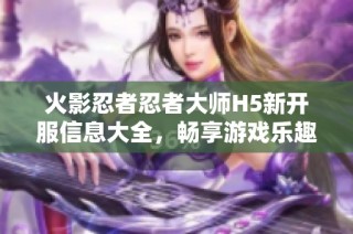 火影忍者忍者大师H5新开服信息大全，畅享游戏乐趣！