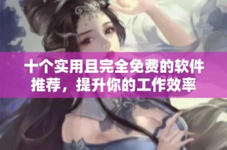 十个实用且完全免费的软件推荐，提升你的工作效率