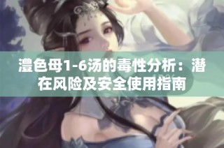 澧色母1-6汤的毒性分析：潜在风险及安全使用指南