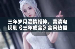 三年岁月温情相伴，高清电视剧《三年成全》全网热播中