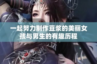 一起努力制作豆浆的美丽女孩与男生的有趣历程
