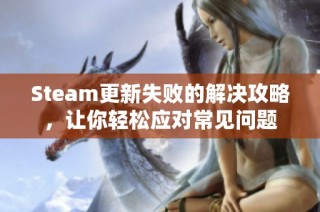 Steam更新失败的解决攻略，让你轻松应对常见问题