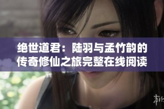 绝世道君：陆羽与孟竹韵的传奇修仙之旅完整在线阅读