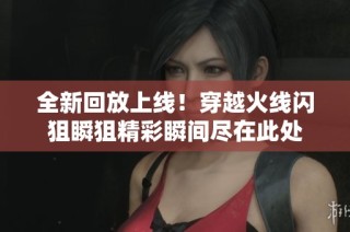 全新回放上线！穿越火线闪狙瞬狙精彩瞬间尽在此处