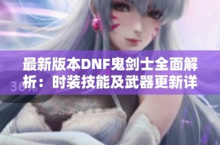 最新版本DNF鬼剑士全面解析：时装技能及武器更新详解