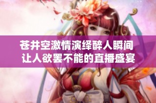 苍井空激情演绎醉人瞬间 让人欲罢不能的直播盛宴