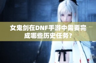 女鬼剑在DNF手游中需要完成哪些历史任务？