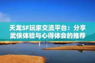 天龙SF玩家交流平台：分享武侠体验与心得体会的推荐活动