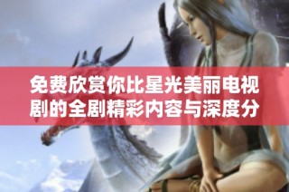 免费欣赏你比星光美丽电视剧的全剧精彩内容与深度分析