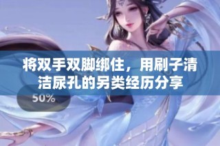 将双手双脚绑住，用刷子清洁尿孔的另类经历分享