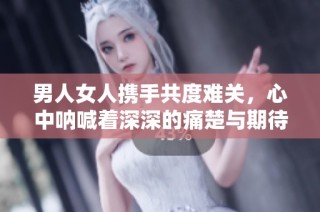 男人女人携手共度难关，心中呐喊着深深的痛楚与期待