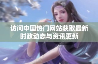 访问中国热门网站获取最新时政动态与资讯更新
