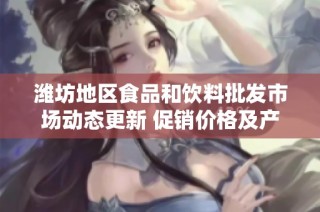 潍坊地区食品和饮料批发市场动态更新 促销价格及产地货源信息一览