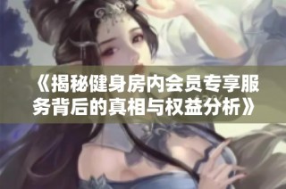 《揭秘健身房内会员专享服务背后的真相与权益分析》