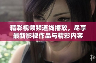 精彩视频频道线播放，尽享最新影视作品与精彩内容