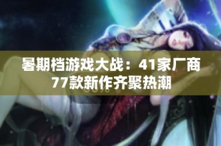 暑期档游戏大战：41家厂商77款新作齐聚热潮