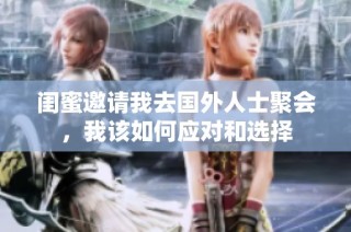 闺蜜邀请我去国外人士聚会，我该如何应对和选择
