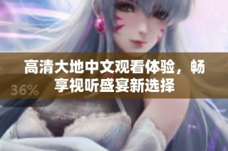高清大地中文观看体验，畅享视听盛宴新选择