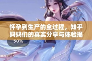 怀孕到生产的全过程，知乎妈妈们的真实分享与体验揭秘