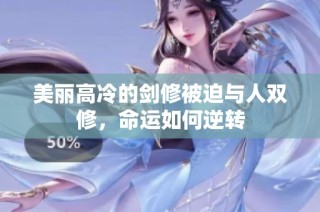 美丽高冷的剑修被迫与人双修，命运如何逆转