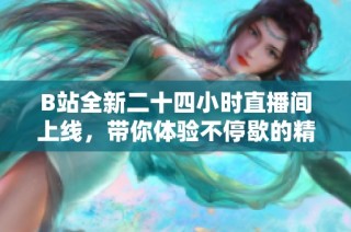 B站全新二十四小时直播间上线，带你体验不停歇的精彩内容与互动乐趣