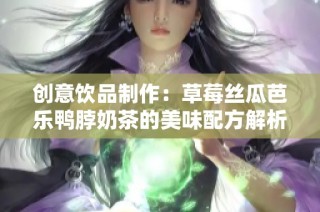 创意饮品制作：草莓丝瓜芭乐鸭脖奶茶的美味配方解析