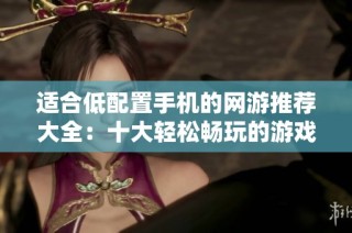 适合低配置手机的网游推荐大全：十大轻松畅玩的游戏解析