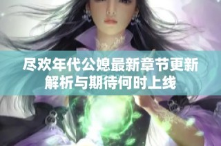 尽欢年代公媳最新章节更新解析与期待何时上线