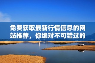 免费获取最新行情信息的网站推荐，你绝对不可错过的资源