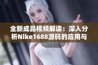 全新成品视频解读：深入分析Nike1688源码的应用与潜力