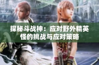 探秘斗战神：应对野外精英怪的挑战与应对策略