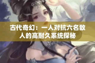 古代奇幻：一人对抗六名敌人的高耐久系统探秘