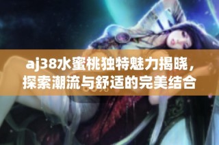 aj38水蜜桃独特魅力揭晓，探索潮流与舒适的完美结合