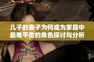 儿子的妻子为何成为家庭中最难平衡的角色探讨与分析