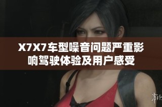 X7X7车型噪音问题严重影响驾驶体验及用户感受