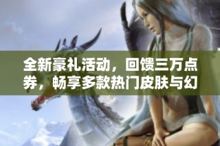 全新豪礼活动，回馈三万点券，畅享多款热门皮肤与幻神体验