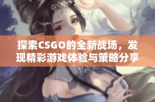 探索CSGO的全新战场，发现精彩游戏体验与策略分享的最佳平台