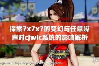 探索7x7x7的变幻与任意噪声对cjwic系统的影响解析